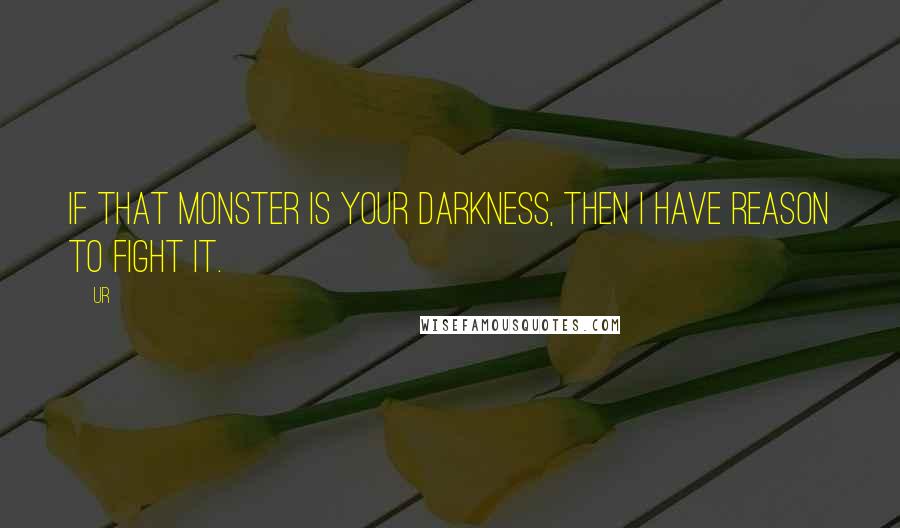 Ur Quotes: If that monster is your Darkness, then I have reason to fight it.