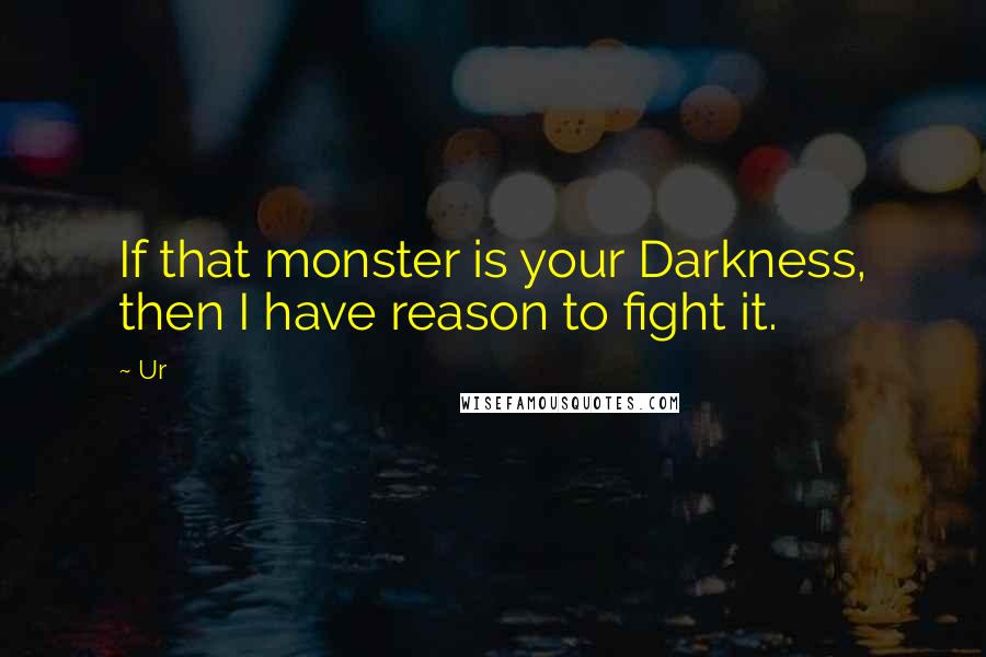 Ur Quotes: If that monster is your Darkness, then I have reason to fight it.