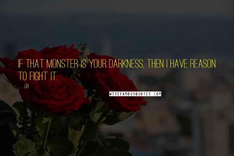 Ur Quotes: If that monster is your Darkness, then I have reason to fight it.