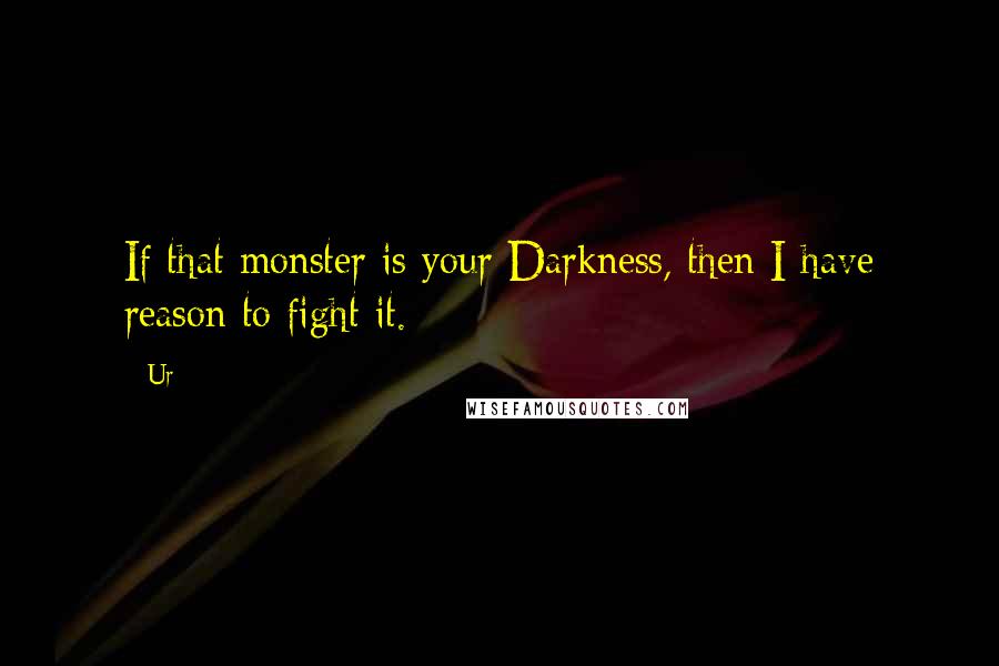 Ur Quotes: If that monster is your Darkness, then I have reason to fight it.