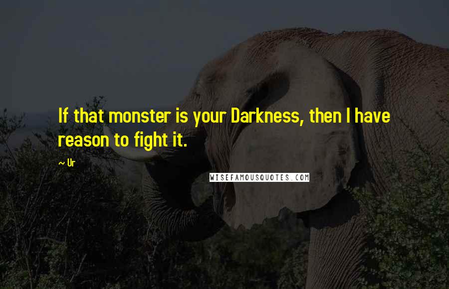 Ur Quotes: If that monster is your Darkness, then I have reason to fight it.