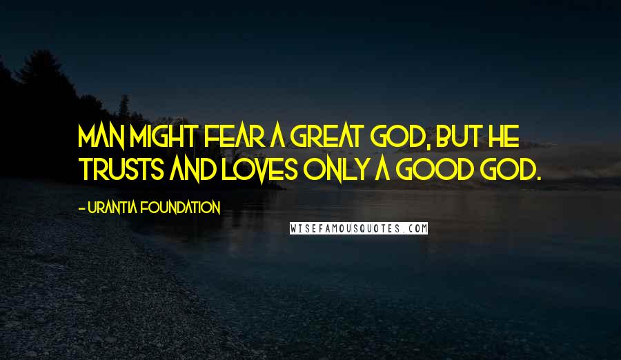 Urantia Foundation Quotes: Man might fear a great God, but he trusts and loves only a good God.