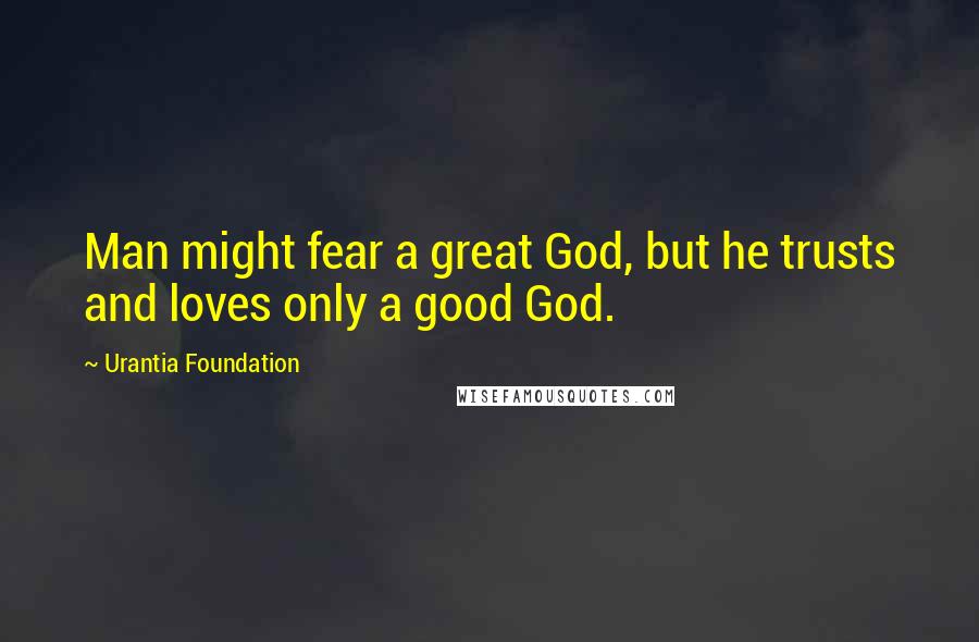 Urantia Foundation Quotes: Man might fear a great God, but he trusts and loves only a good God.