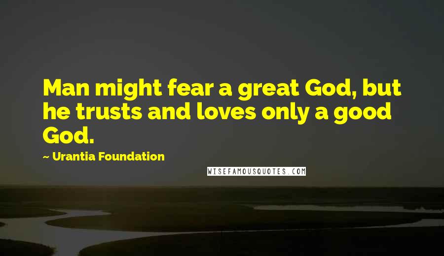 Urantia Foundation Quotes: Man might fear a great God, but he trusts and loves only a good God.