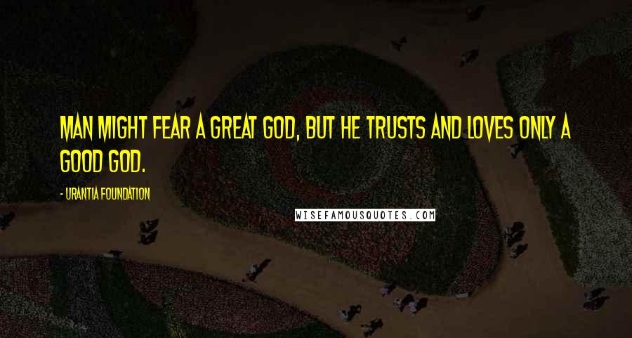 Urantia Foundation Quotes: Man might fear a great God, but he trusts and loves only a good God.