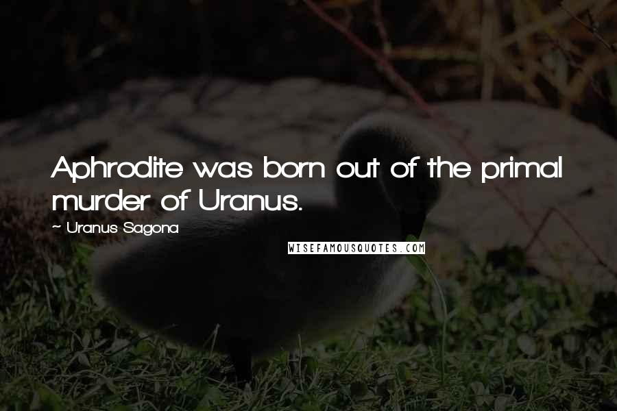 Uranus Sagona Quotes: Aphrodite was born out of the primal murder of Uranus.