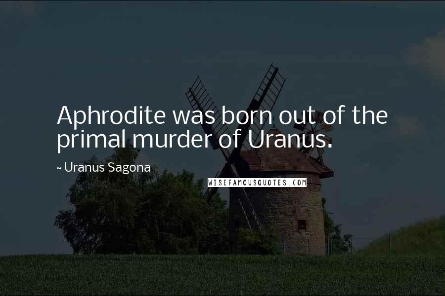 Uranus Sagona Quotes: Aphrodite was born out of the primal murder of Uranus.
