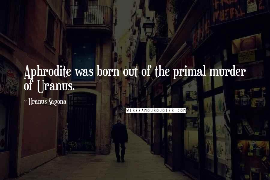 Uranus Sagona Quotes: Aphrodite was born out of the primal murder of Uranus.