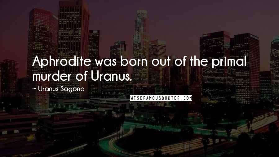 Uranus Sagona Quotes: Aphrodite was born out of the primal murder of Uranus.