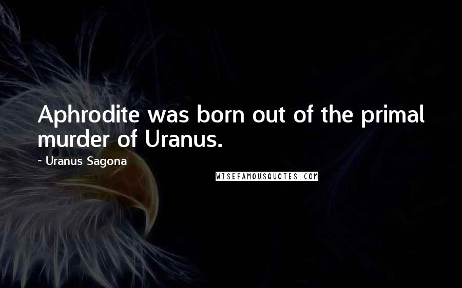 Uranus Sagona Quotes: Aphrodite was born out of the primal murder of Uranus.