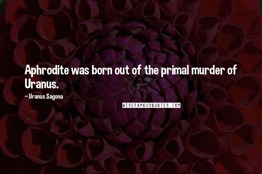 Uranus Sagona Quotes: Aphrodite was born out of the primal murder of Uranus.