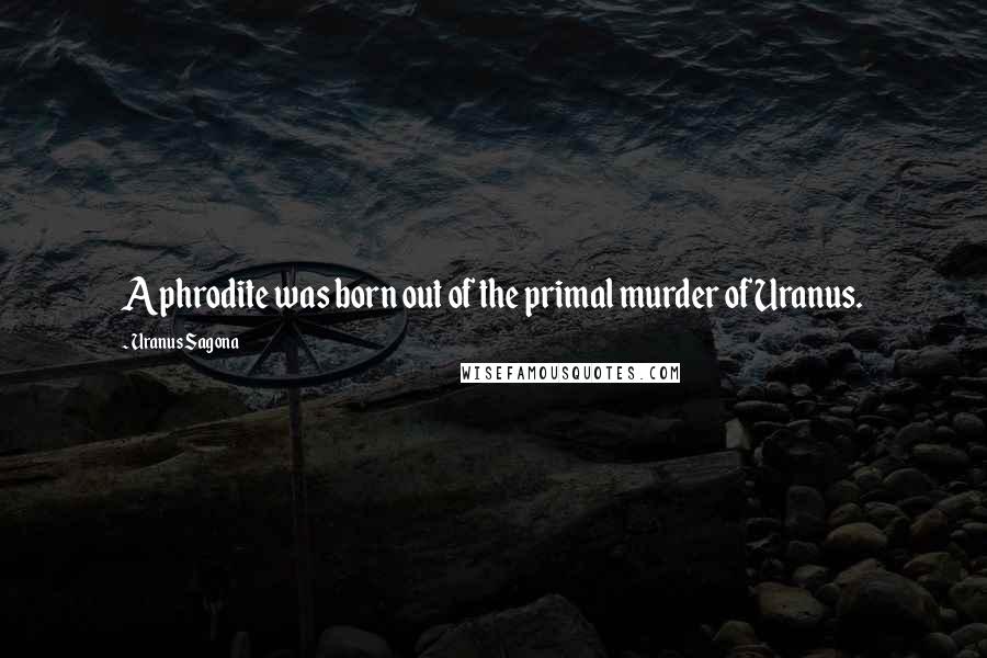 Uranus Sagona Quotes: Aphrodite was born out of the primal murder of Uranus.