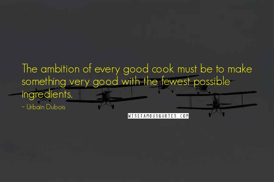 Urbain Dubois Quotes: The ambition of every good cook must be to make something very good with the fewest possible ingredients.