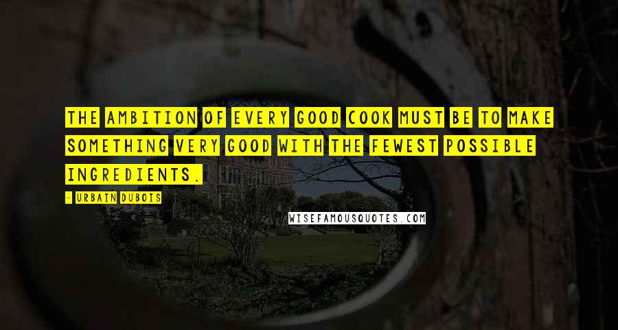 Urbain Dubois Quotes: The ambition of every good cook must be to make something very good with the fewest possible ingredients.