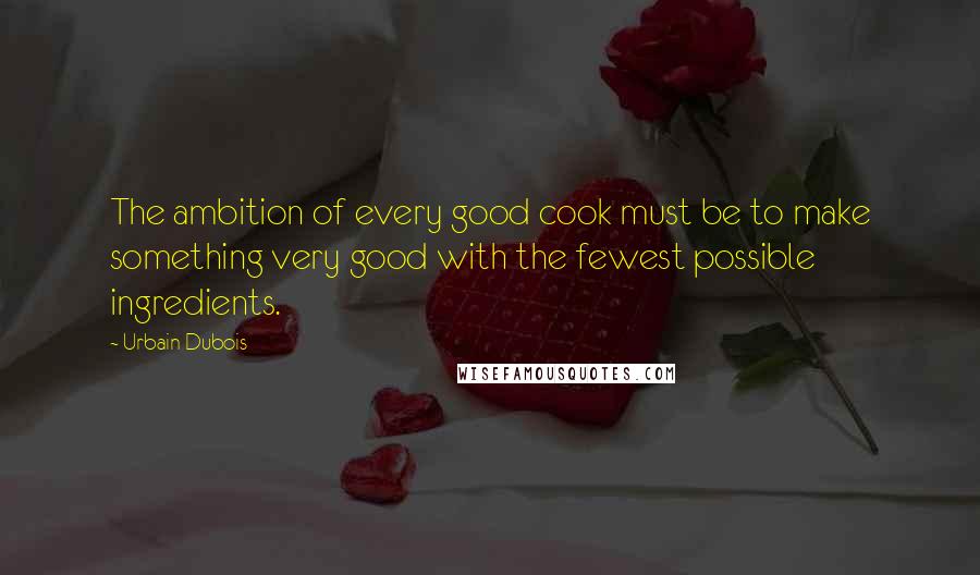 Urbain Dubois Quotes: The ambition of every good cook must be to make something very good with the fewest possible ingredients.