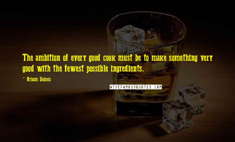 Urbain Dubois Quotes: The ambition of every good cook must be to make something very good with the fewest possible ingredients.