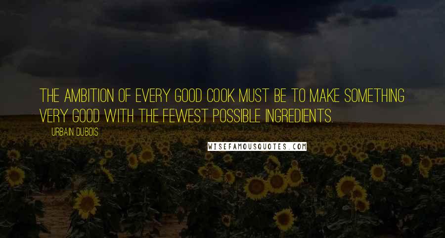 Urbain Dubois Quotes: The ambition of every good cook must be to make something very good with the fewest possible ingredients.