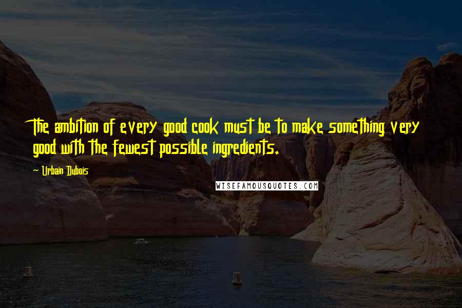 Urbain Dubois Quotes: The ambition of every good cook must be to make something very good with the fewest possible ingredients.
