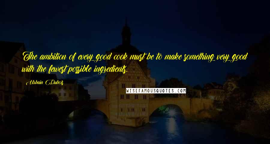 Urbain Dubois Quotes: The ambition of every good cook must be to make something very good with the fewest possible ingredients.