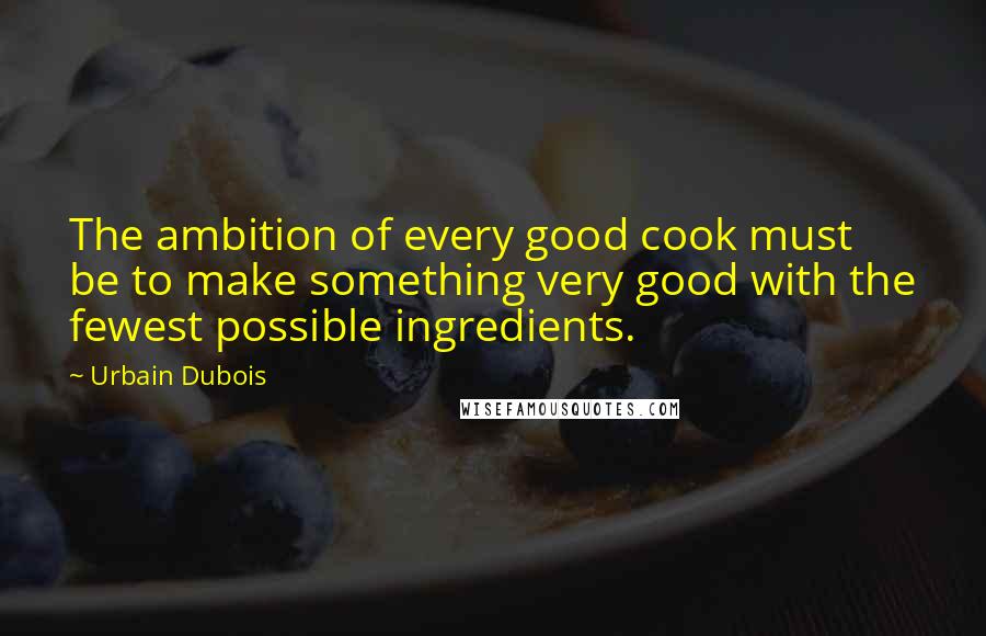 Urbain Dubois Quotes: The ambition of every good cook must be to make something very good with the fewest possible ingredients.