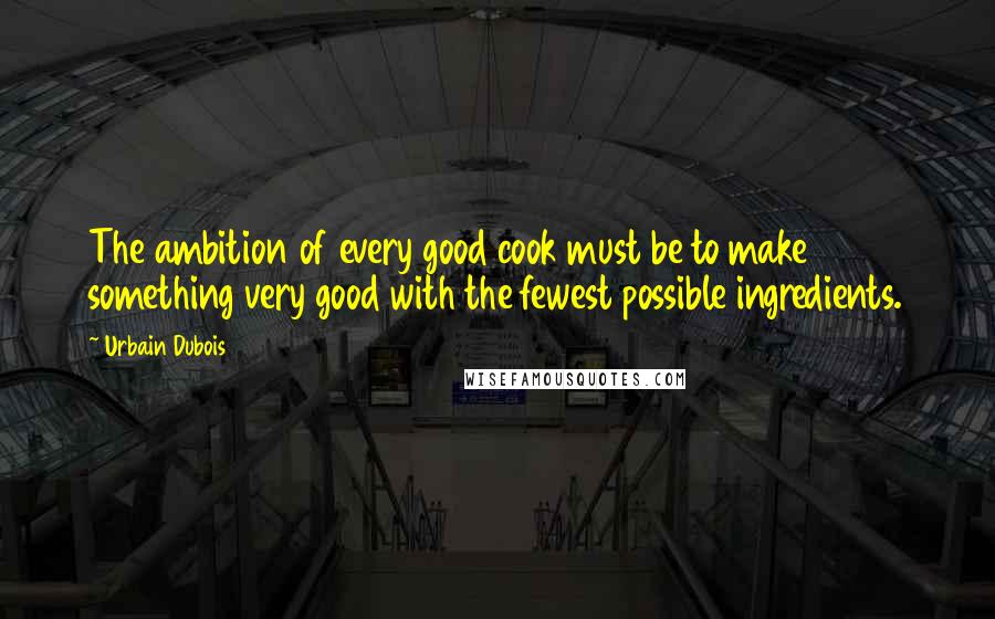 Urbain Dubois Quotes: The ambition of every good cook must be to make something very good with the fewest possible ingredients.