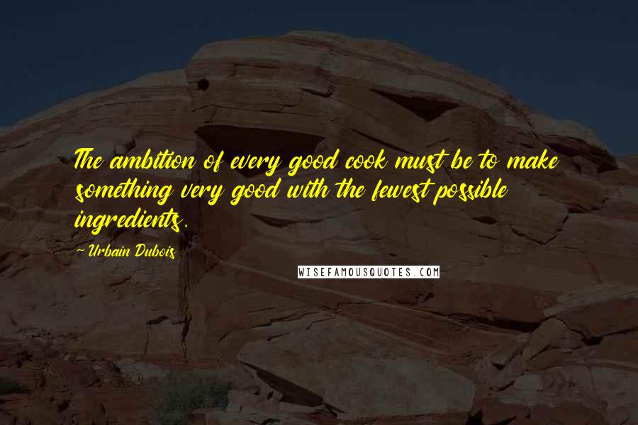 Urbain Dubois Quotes: The ambition of every good cook must be to make something very good with the fewest possible ingredients.