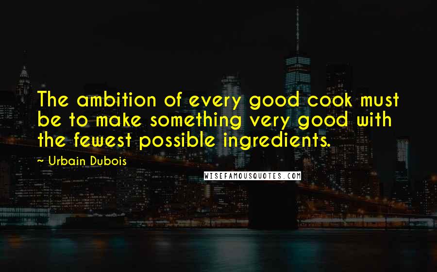 Urbain Dubois Quotes: The ambition of every good cook must be to make something very good with the fewest possible ingredients.