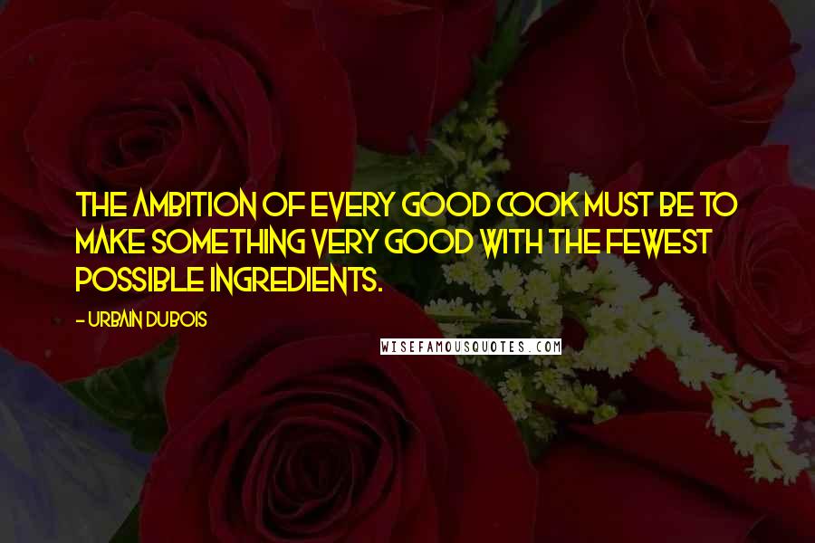 Urbain Dubois Quotes: The ambition of every good cook must be to make something very good with the fewest possible ingredients.