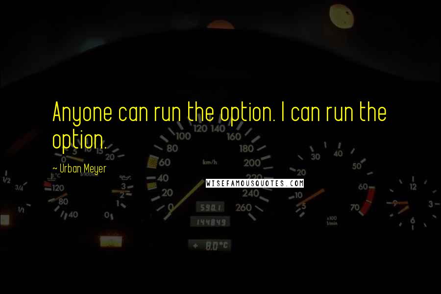 Urban Meyer Quotes: Anyone can run the option. I can run the option.