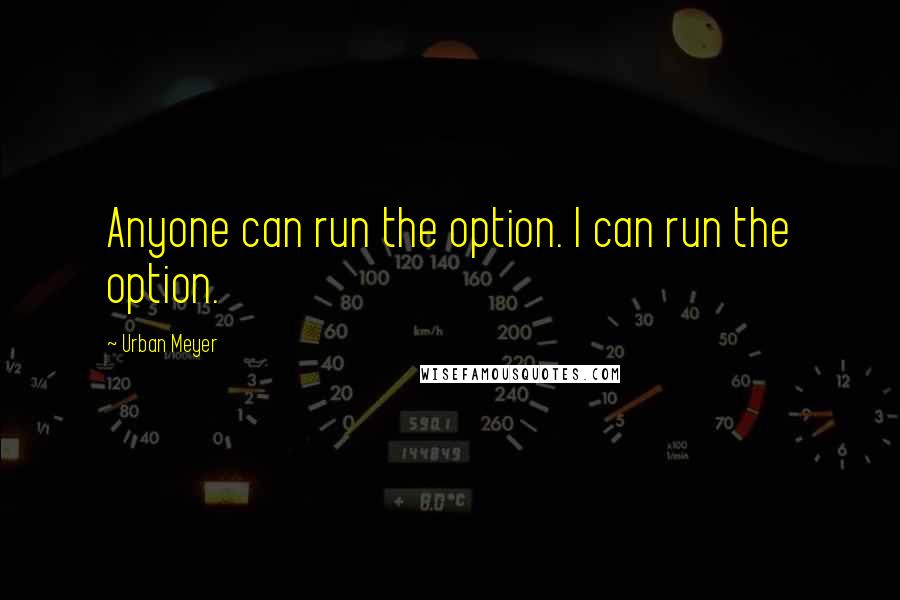 Urban Meyer Quotes: Anyone can run the option. I can run the option.