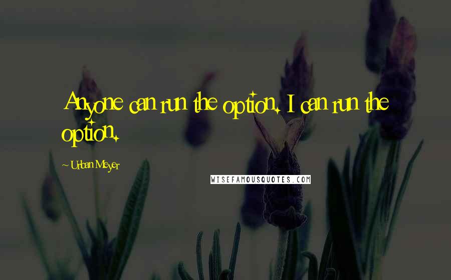 Urban Meyer Quotes: Anyone can run the option. I can run the option.