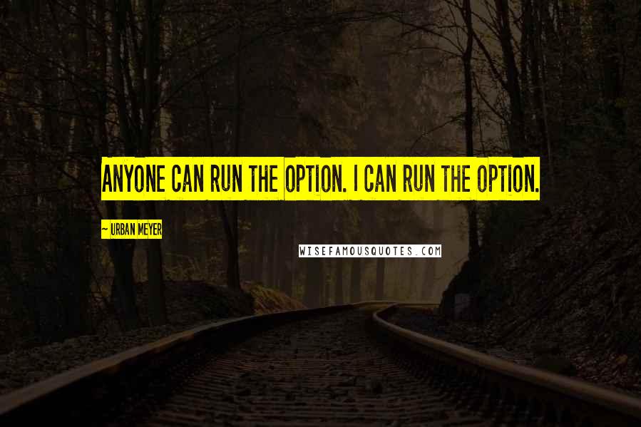 Urban Meyer Quotes: Anyone can run the option. I can run the option.