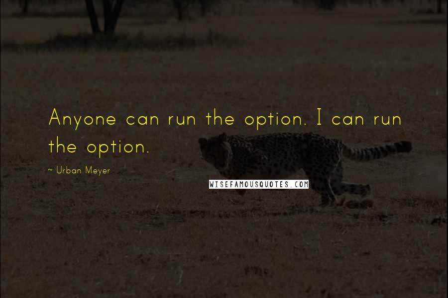 Urban Meyer Quotes: Anyone can run the option. I can run the option.