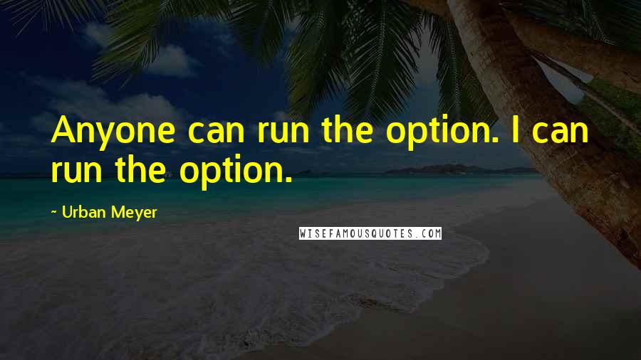 Urban Meyer Quotes: Anyone can run the option. I can run the option.
