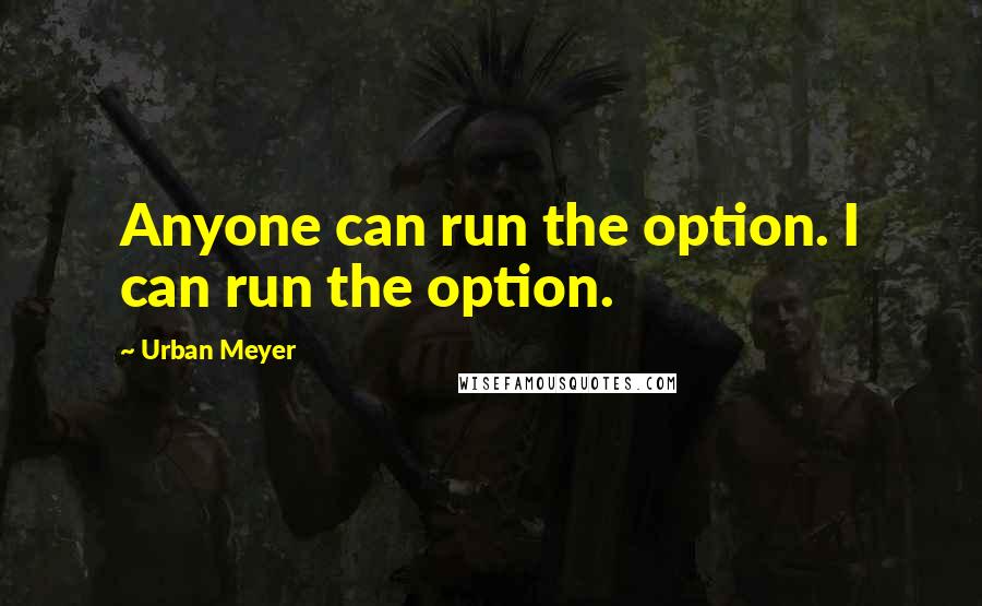 Urban Meyer Quotes: Anyone can run the option. I can run the option.