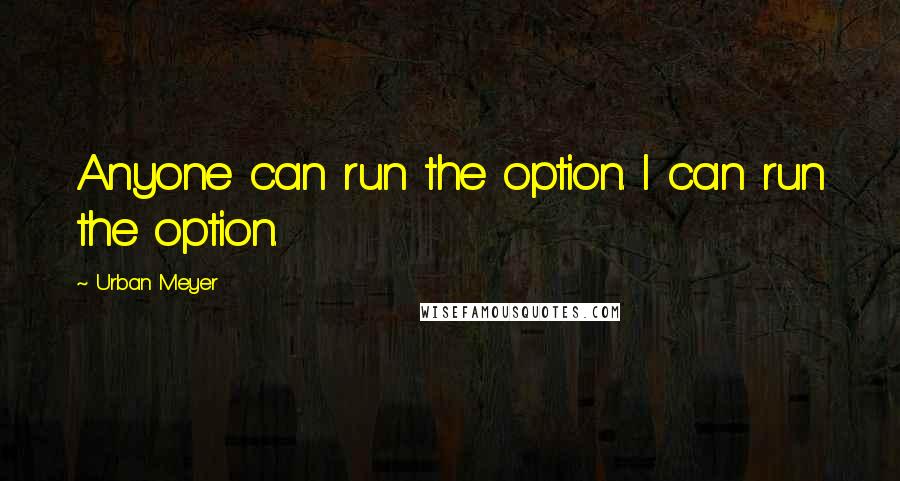 Urban Meyer Quotes: Anyone can run the option. I can run the option.