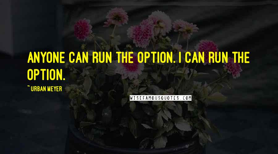 Urban Meyer Quotes: Anyone can run the option. I can run the option.