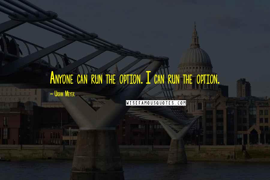 Urban Meyer Quotes: Anyone can run the option. I can run the option.