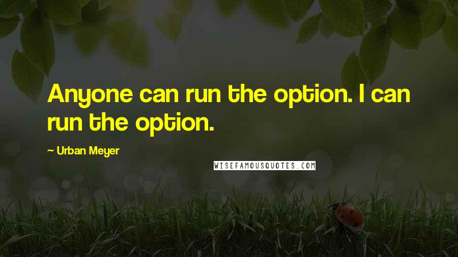 Urban Meyer Quotes: Anyone can run the option. I can run the option.