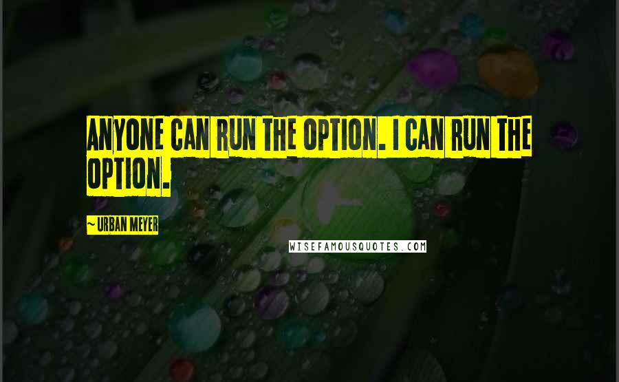 Urban Meyer Quotes: Anyone can run the option. I can run the option.