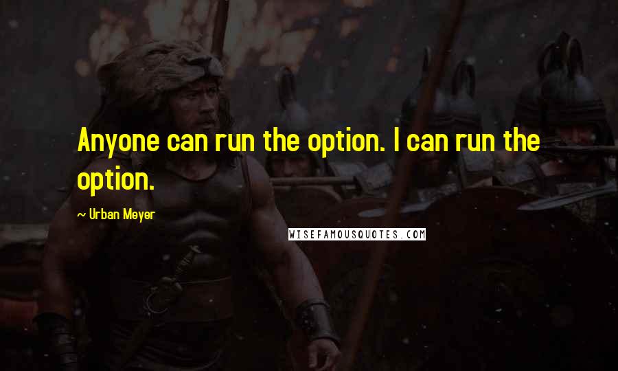 Urban Meyer Quotes: Anyone can run the option. I can run the option.