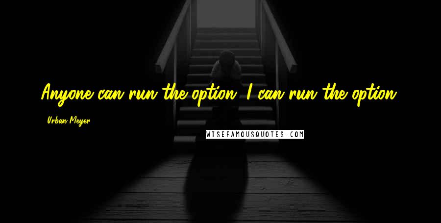 Urban Meyer Quotes: Anyone can run the option. I can run the option.