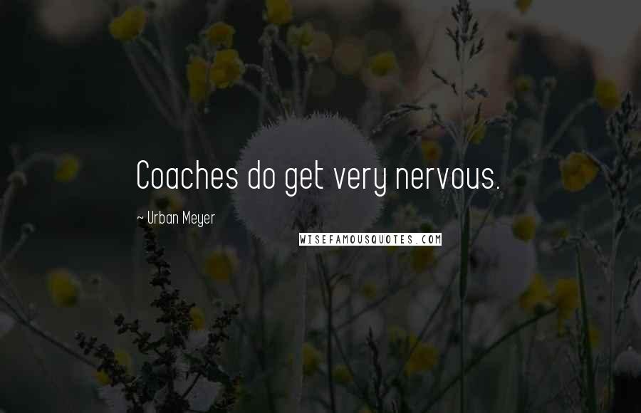 Urban Meyer Quotes: Coaches do get very nervous.