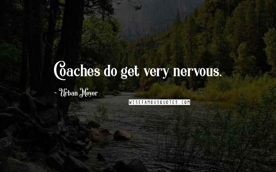 Urban Meyer Quotes: Coaches do get very nervous.