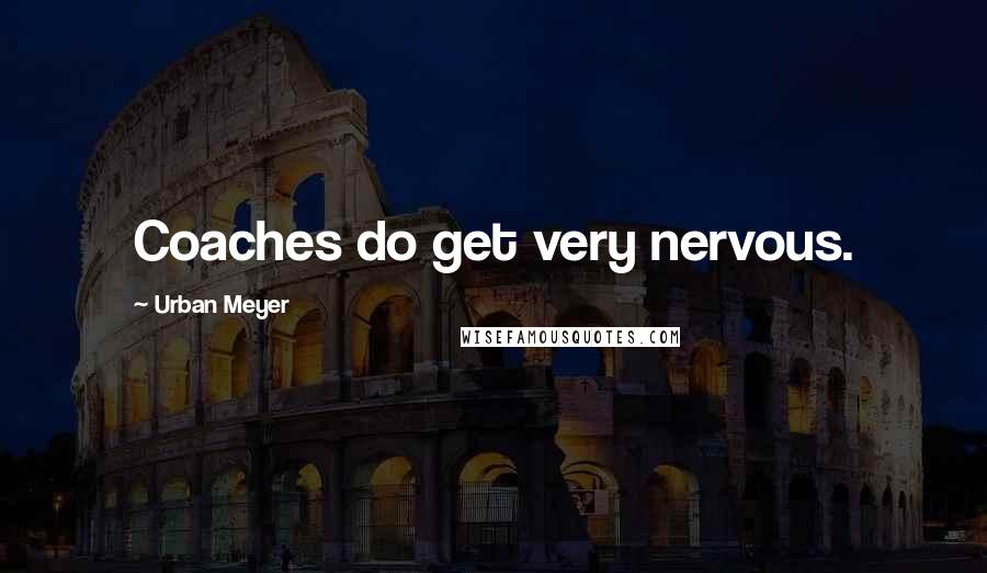 Urban Meyer Quotes: Coaches do get very nervous.