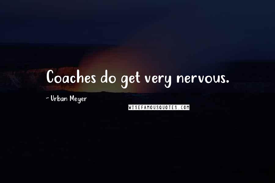 Urban Meyer Quotes: Coaches do get very nervous.
