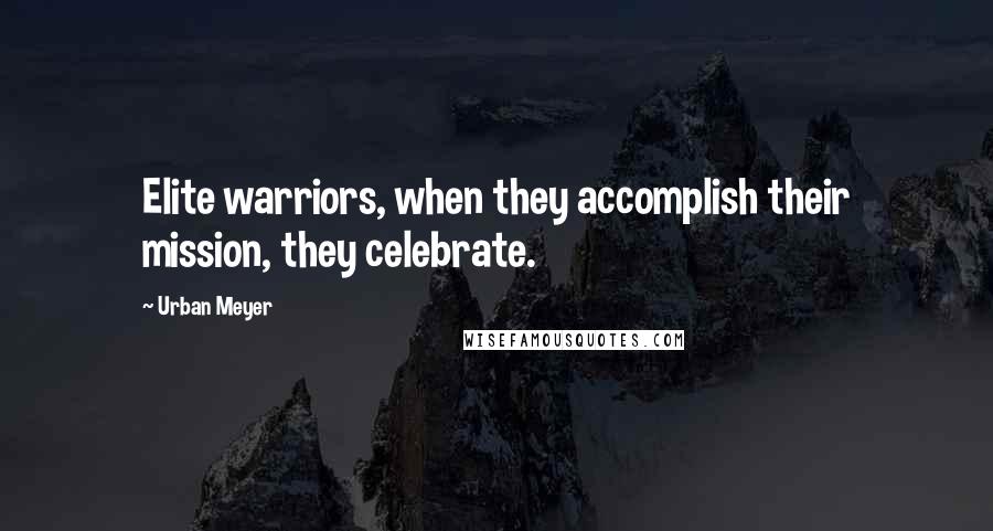 Urban Meyer Quotes: Elite warriors, when they accomplish their mission, they celebrate.
