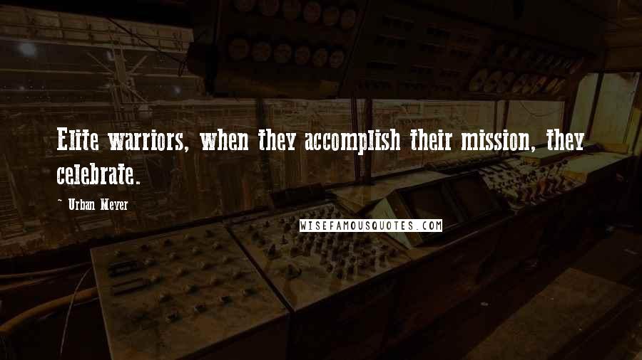 Urban Meyer Quotes: Elite warriors, when they accomplish their mission, they celebrate.