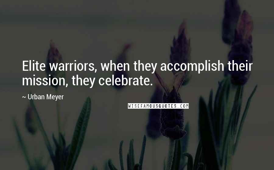 Urban Meyer Quotes: Elite warriors, when they accomplish their mission, they celebrate.