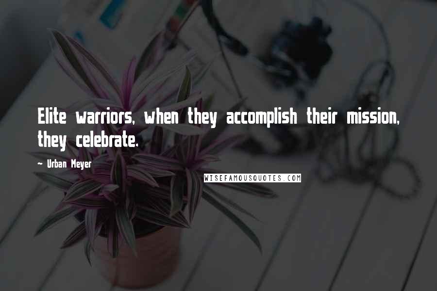 Urban Meyer Quotes: Elite warriors, when they accomplish their mission, they celebrate.